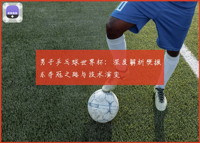 男子乒乓球世界杯:深度解析樊振东夺冠之路与技术演变