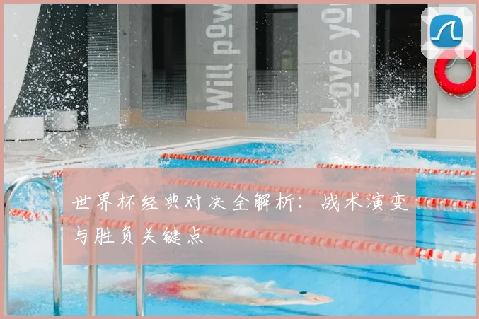 世界杯经典对决全解析：战术演变与胜负关键点