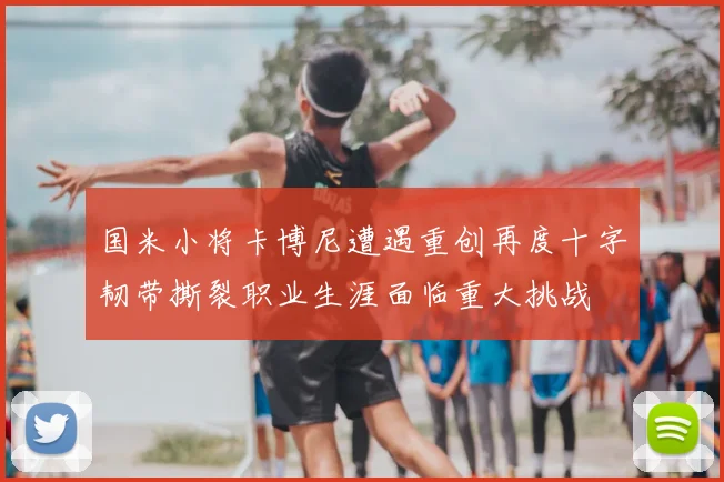 国米小将卡博尼遭遇重创再度十字韧带撕裂职业生涯面临重大挑战