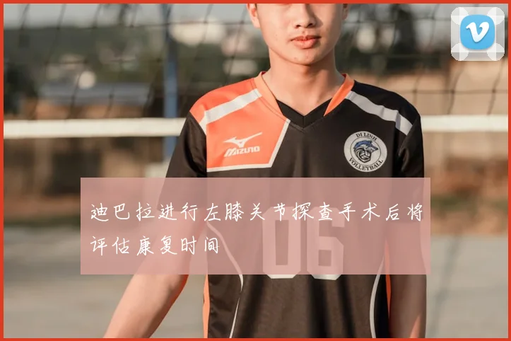 迪巴拉进行左膝关节探查手术后将评估康复时间