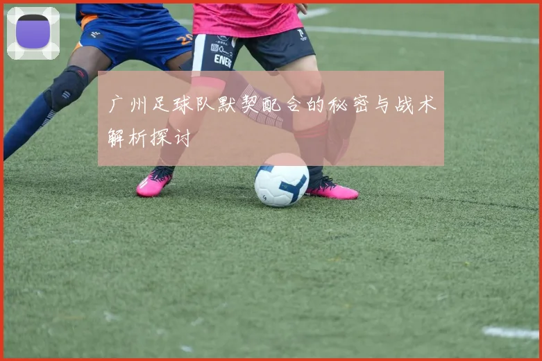广州足球队默契配合的秘密与战术解析探讨