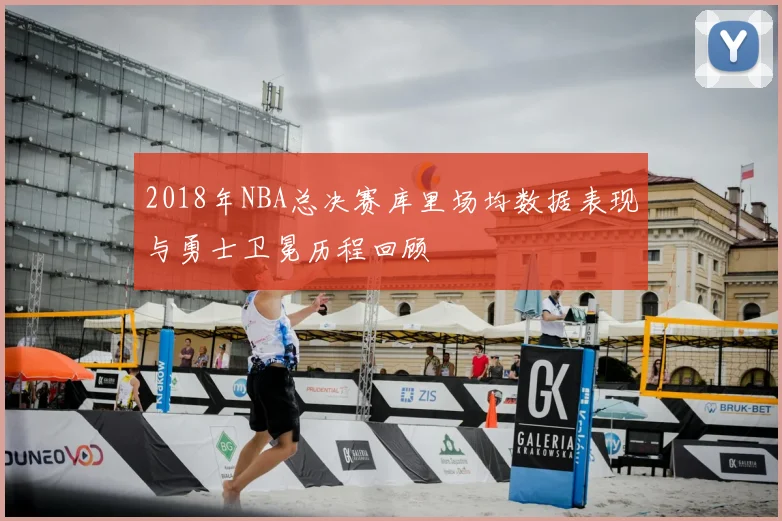 2018年NBA总决赛库里场均数据表现与勇士卫冕历程回顾