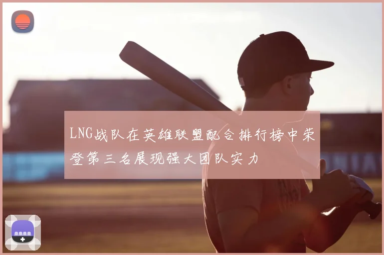 LNG战队在英雄联盟配合排行榜中荣登第三名展现强大团队实力