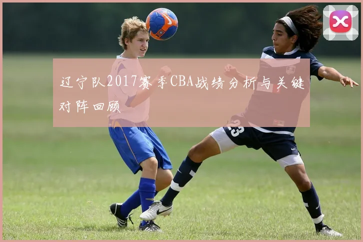 辽宁队2017赛季CBA战绩分析与关键对阵回顾