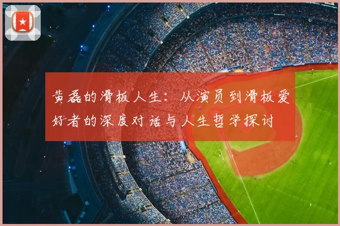 黄磊的滑板人生：从演员到滑板爱好者的深度对话与人生哲学探讨