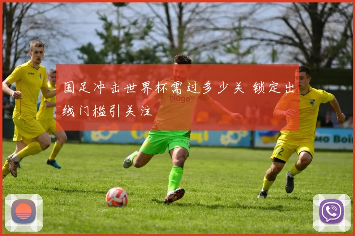 国足冲击世界杯需过多少关 锁定出线门槛引关注
