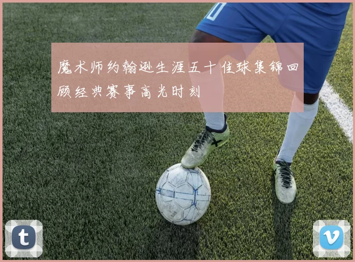 魔术师约翰逊生涯五十佳球集锦回顾经典赛事高光时刻