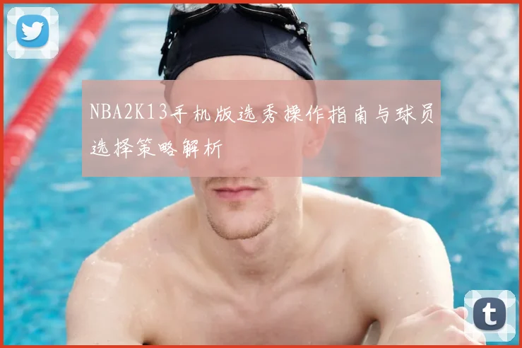 NBA2K13手机版选秀操作指南与球员选择策略解析