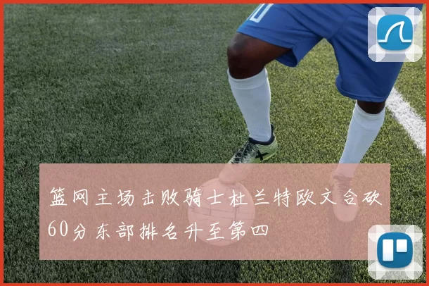 篮网主场击败骑士杜兰特欧文合砍60分东部排名升至第四