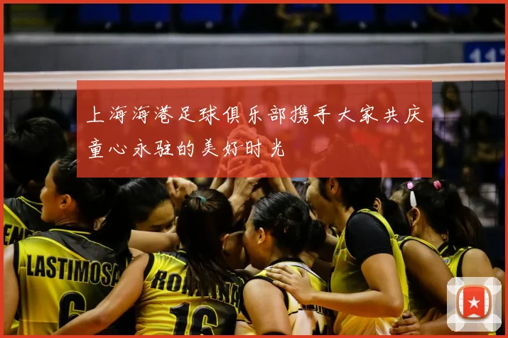 上海海港足球俱乐部携手大家共庆童心永驻的美好时光