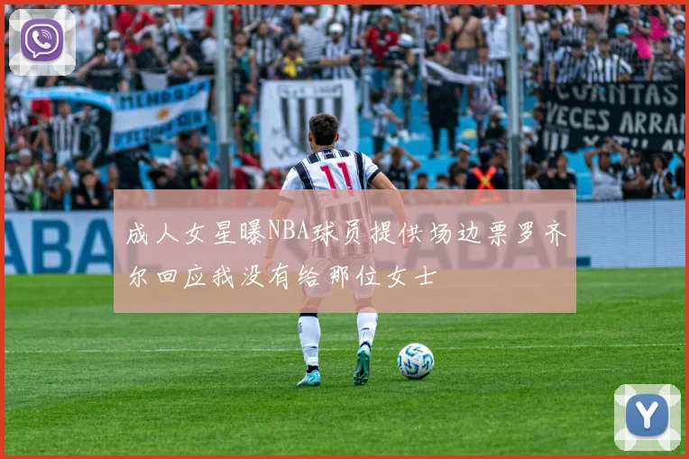 成人女星曝NBA球员提供场边票罗齐尔回应我没有给那位女士