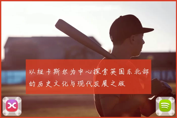 以纽卡斯尔为中心探索英国东北部的历史文化与现代发展之旅