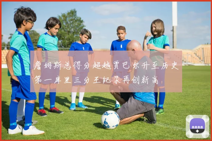 詹姆斯总得分超越贾巴尔升至历史第一库里三分王纪录再创新高