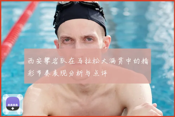西安攀岩队在马拉松大满贯中的精彩节奏表现分析与点评