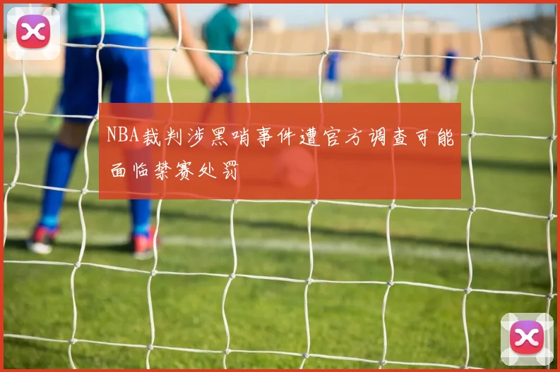 NBA裁判涉黑哨事件遭官方调查可能面临禁赛处罚