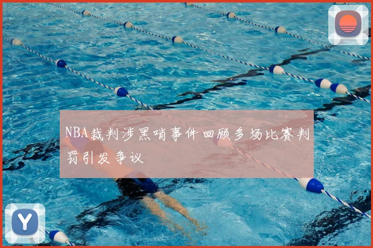 NBA裁判涉黑哨事件回顾多场比赛判罚引发争议