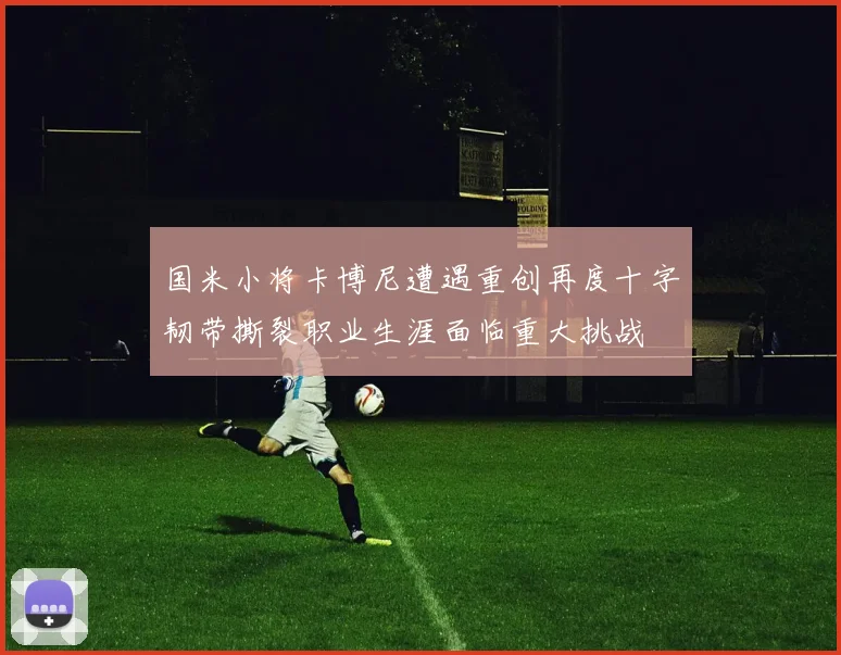 国米小将卡博尼遭遇重创再度十字韧带撕裂职业生涯面临重大挑战