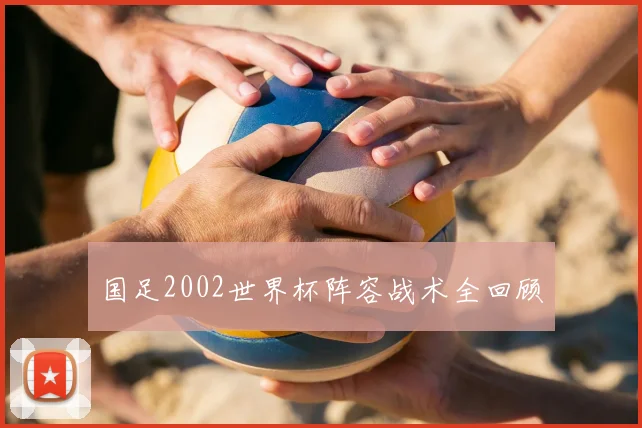 国足2002世界杯阵容战术全回顾