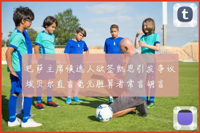 巴萨主席候选人欲签凯恩引发争议埃贝尔直言毫无胜算者常言胡言