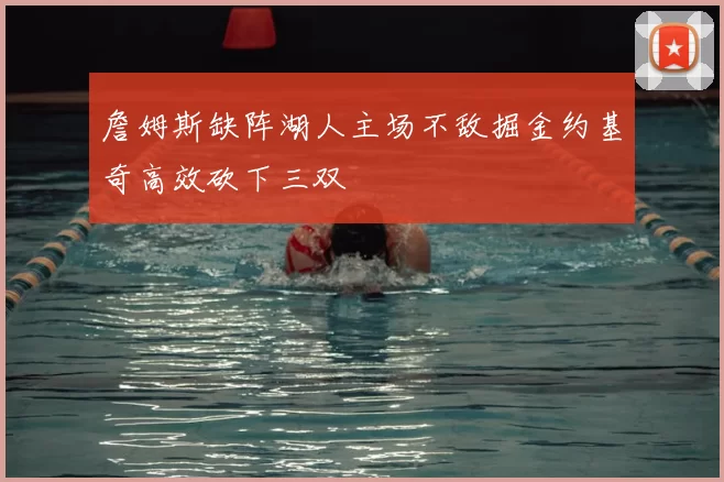 詹姆斯缺阵湖人主场不敌掘金约基奇高效砍下三双