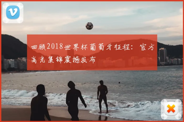 回顾2018世界杯葡萄牙征程：官方高光集锦震撼发布