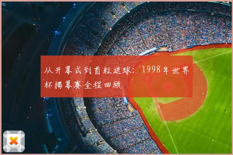 从开幕式到首粒进球:1998年世界杯揭幕赛全程回顾