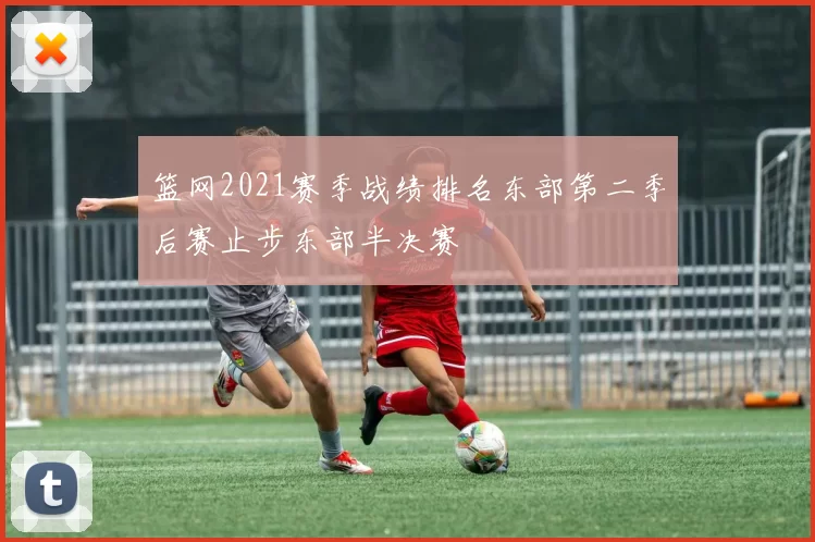 篮网2021赛季战绩排名东部第二季后赛止步东部半决赛
