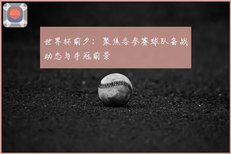世界杯前夕:聚焦各参赛球队备战动态与夺冠前景