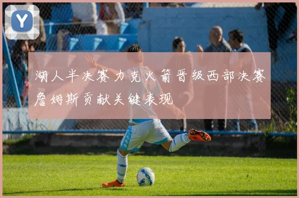 湖人半决赛力克火箭晋级西部决赛詹姆斯贡献关键表现