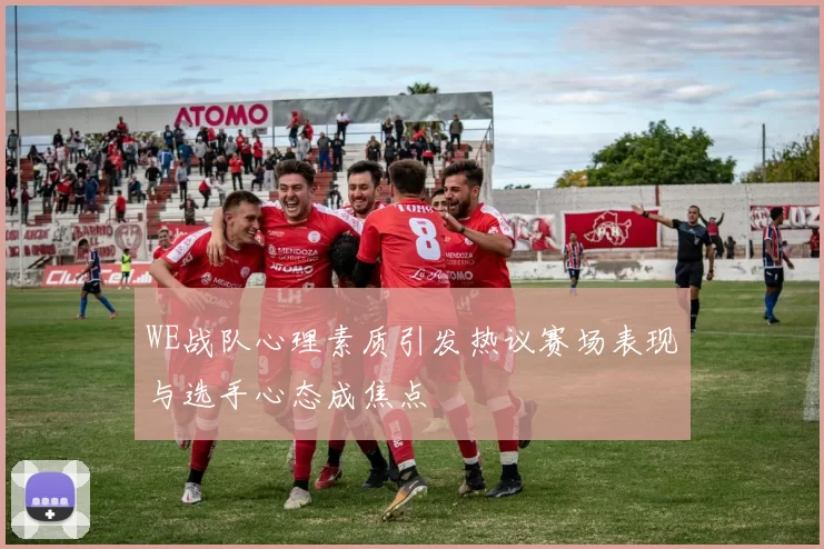 WE战队心理素质引发热议赛场表现与选手心态成焦点
