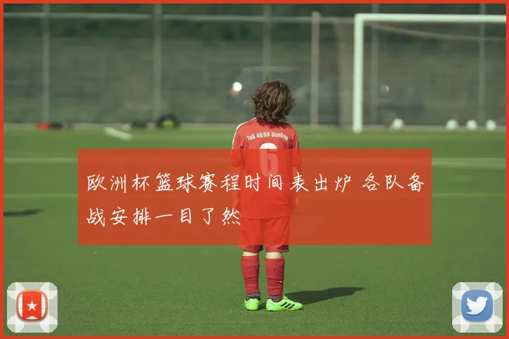 欧洲杯篮球赛程时间表出炉 各队备战安排一目了然