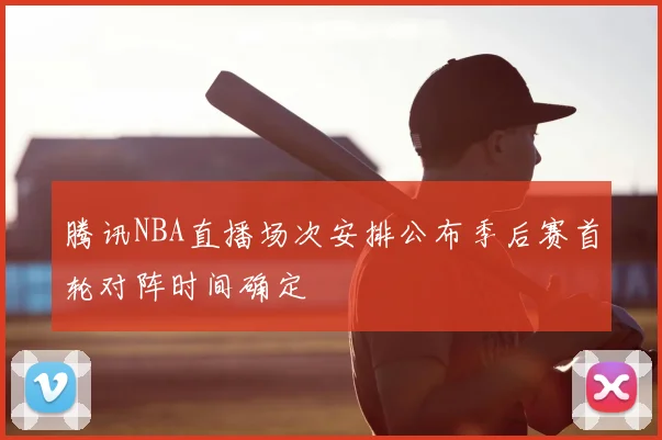 腾讯NBA直播场次安排公布季后赛首轮对阵时间确定