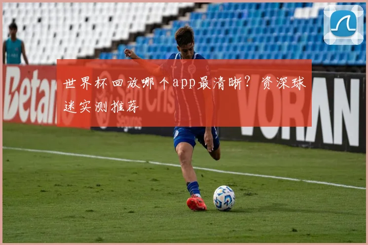 世界杯回放哪个app最清晰?资深球迷实测推荐