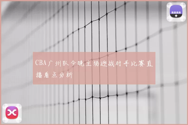 CBA广州队今晚主场迎战对手比赛直播看点分析