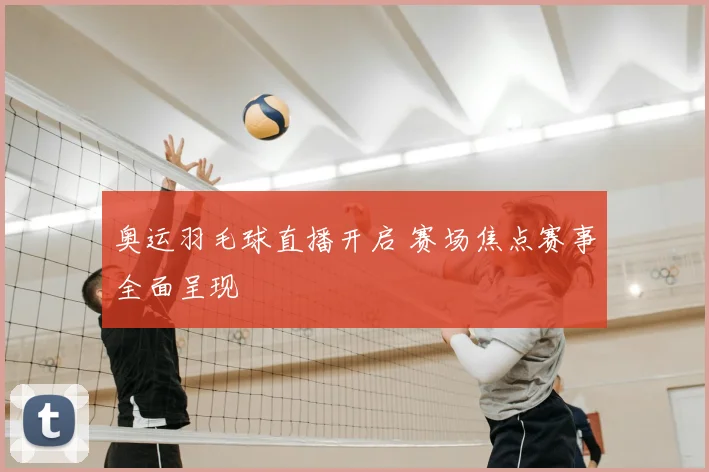 奥运羽毛球直播开启 赛场焦点赛事全面呈现