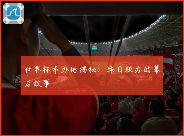 世界杯举办地揭秘:韩日联办的幕后故事