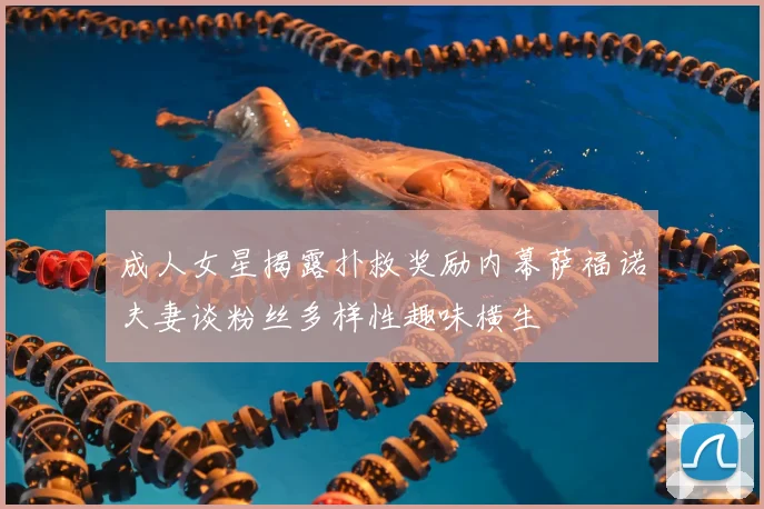 成人女星揭露扑救奖励内幕萨福诺夫妻谈粉丝多样性趣味横生