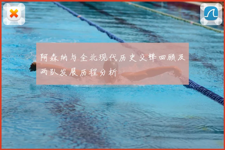 阿森纳与全北现代历史交锋回顾及两队发展历程分析