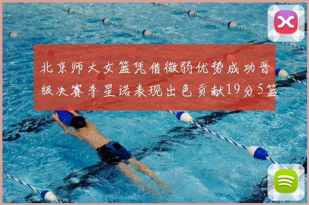 北京师大女篮凭借微弱优势成功晋级决赛李星诺表现出色贡献19分5篮板
