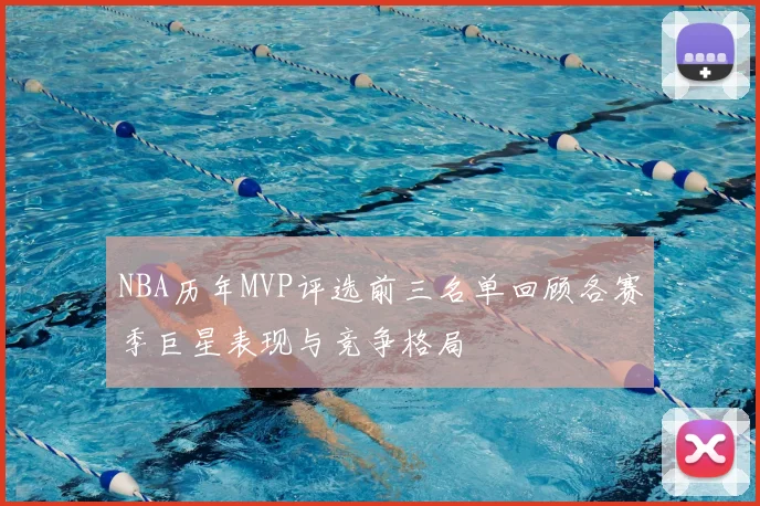 NBA历年MVP评选前三名单回顾各赛季巨星表现与竞争格局