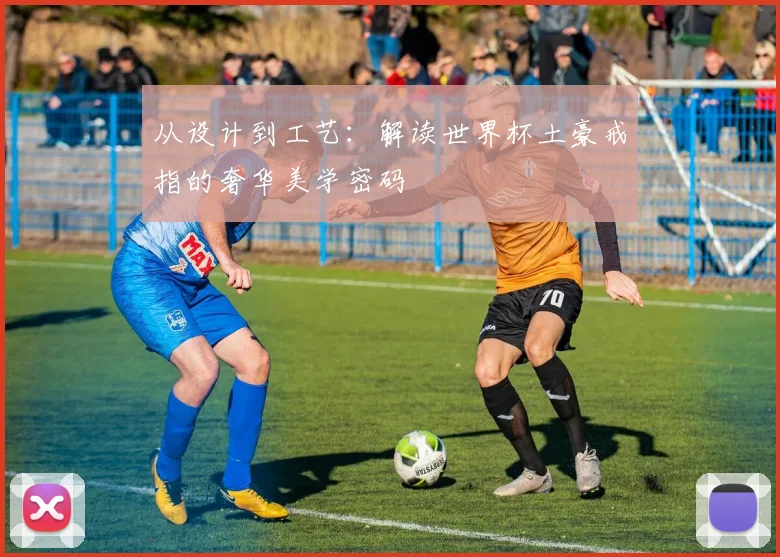 从设计到工艺：解读世界杯土豪戒指的奢华美学密码