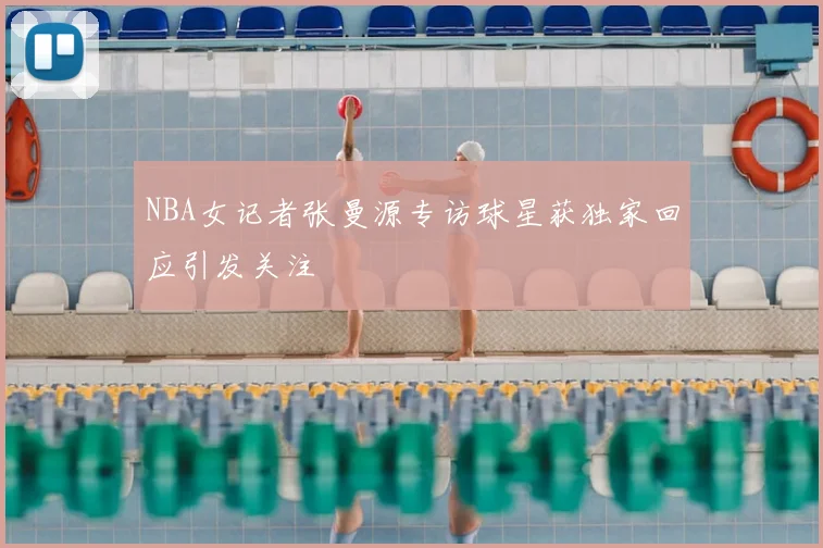 NBA女记者张曼源专访球星获独家回应引发关注