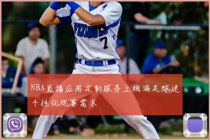 NBA直播应用定制服务上线满足球迷个性化观赛需求