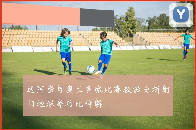 迈阿密与奥兰多城比赛数据分析射门控球率对比详解
