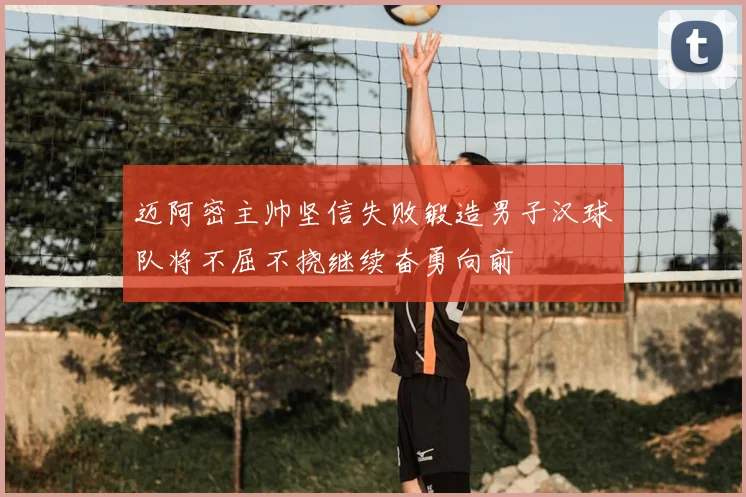 迈阿密主帅坚信失败锻造男子汉球队将不屈不挠继续奋勇向前