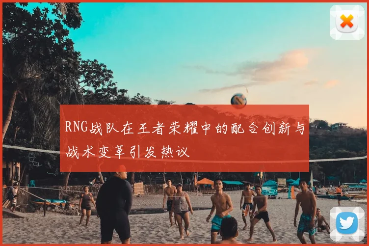 RNG战队在王者荣耀中的配合创新与战术变革引发热议