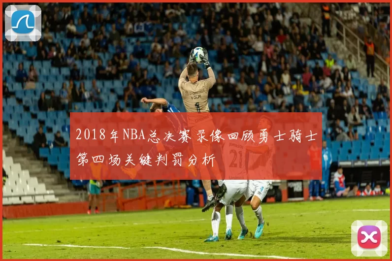 2018年NBA总决赛录像回顾勇士骑士第四场关键判罚分析