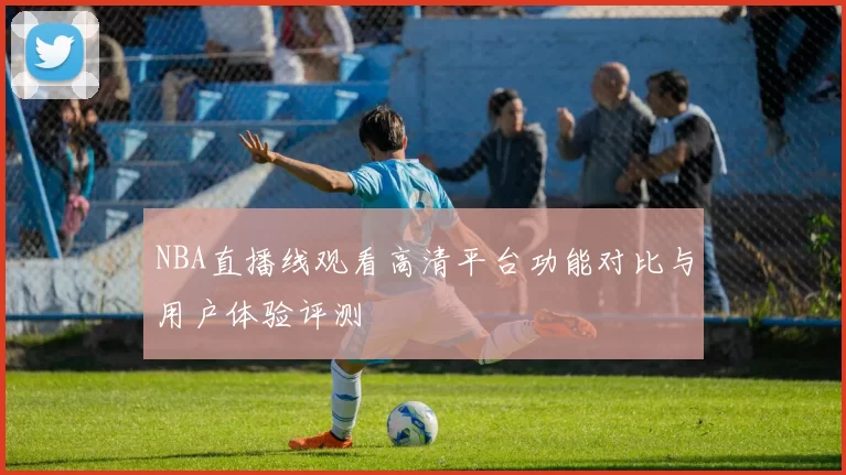 NBA直播线观看高清平台功能对比与用户体验评测