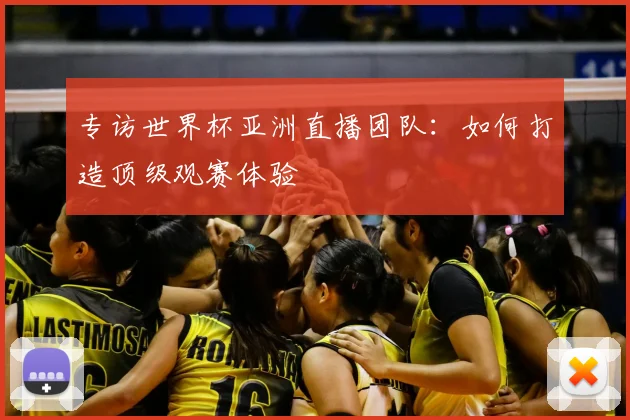 专访世界杯亚洲直播团队:如何打造顶级观赛体验
