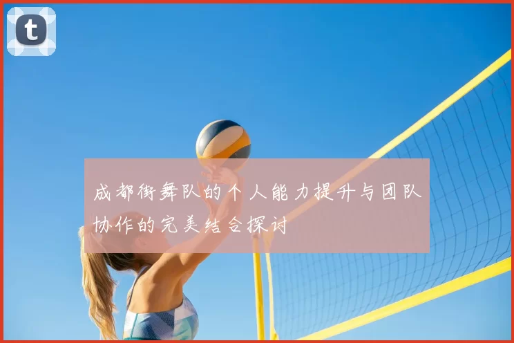 成都街舞队的个人能力提升与团队协作的完美结合探讨